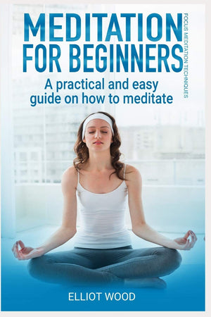 Meditation for beginners, a practical and easy guide on how to meditate